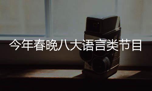 今年春晚八大語言類節(jié)目呈現(xiàn)精彩紛呈，多元化融合魅力無窮