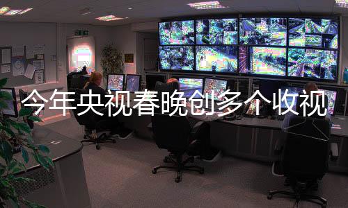 今年央視春晚創(chuàng)多個收視紀錄，精彩紛呈，刷新歷史