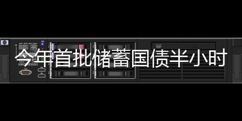 今年首批儲(chǔ)蓄國(guó)債半小時(shí)售罄，反映出投資熱情的持續(xù)高漲