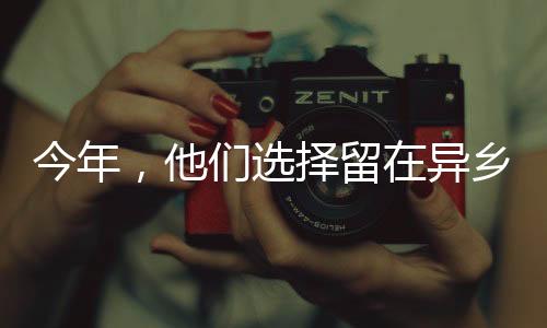 今年，他們選擇留在異鄉(xiāng)，一種不同的回家方式