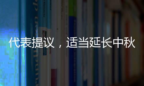 代表提議，適當(dāng)延長中秋與清明假期，以緩解民眾節(jié)日壓力