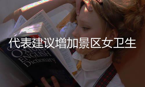 代表建議增加景區(qū)女衛(wèi)生間坑位，景區(qū)公共服務(wù)需要與時(shí)俱進(jìn)的改善與調(diào)整