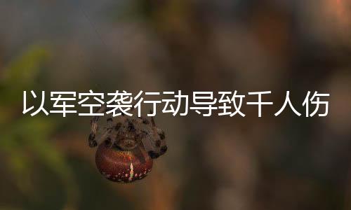 以軍空襲行動導致千人傷亡的驚人消息震撼全球