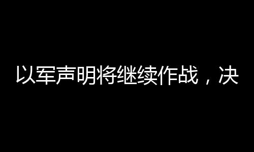 以軍聲明將繼續(xù)作戰(zhàn)，決心堅(jiān)定，維持行動(dòng)直至達(dá)成目標(biāo)