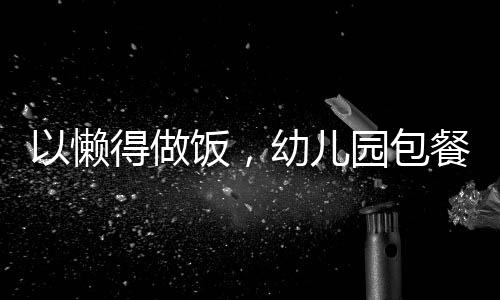 以懶得做飯，幼兒園包餐成為新選擇為標題的文章