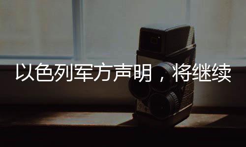 以色列軍方聲明，將繼續(xù)作戰(zhàn)，堅決捍衛(wèi)國家安全