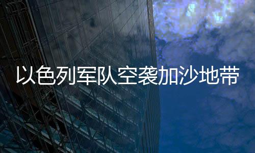 以色列軍隊(duì)空襲加沙地帶造成大規(guī)模傷亡，死亡人數(shù)已上升至350人