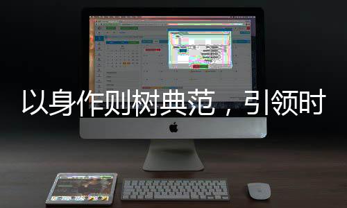 以身作則樹典范，引領(lǐng)時(shí)代新風(fēng)，塑造卓越未來
