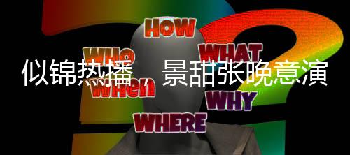 似錦熱播，景甜張晚意演繹情感糾葛，看點十足