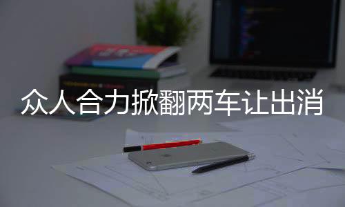 眾人合力掀翻兩車讓出消防通道，展現(xiàn)社會正能量的一幕
