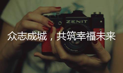 眾志成城，共筑幸福未來——我們如何共同努力把幸福生活過得更好