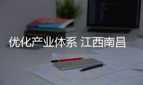 優(yōu)化產(chǎn)業(yè)體系 江西南昌加速推進(jìn)制造業(yè)重點(diǎn)產(chǎn)業(yè)發(fā)展