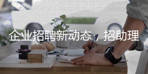 企業(yè)招聘新動態(tài)，招助理職位長子優(yōu)先，打造人才儲備戰(zhàn)略高地