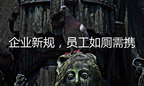 企業(yè)新規(guī)，員工如廁需攜帶離崗證，提升管理效率確保工作秩序