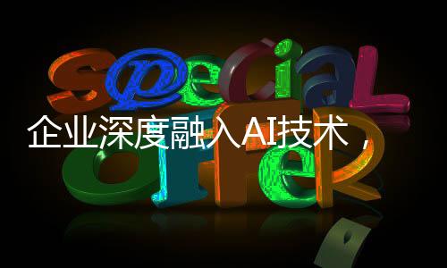 企業(yè)深度融入AI技術(shù)，DeepSeek接入的企業(yè)增長(zhǎng)趨勢(shì)分析