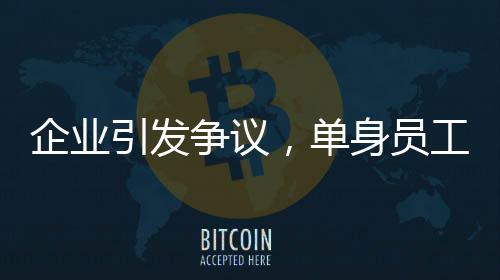 企業(yè)引發(fā)爭議，單身員工限期成家否則面臨辭退
