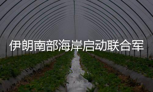 伊朗南部海岸啟動聯(lián)合軍演，地區(qū)安全形勢引發(fā)關注