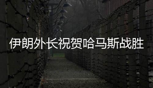 伊朗外長祝賀哈馬斯戰(zhàn)勝以色列，中東局勢再起波瀾