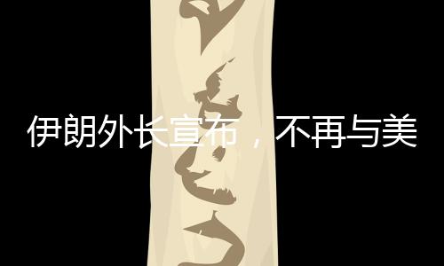 伊朗外長宣布，不再與美國進行談判