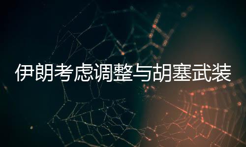 伊朗考慮調(diào)整與胡塞武裝關(guān)系，未來(lái)策略引發(fā)關(guān)注
