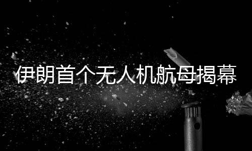 伊朗首個無人機航母揭幕，引領軍事技術新時代的里程碑