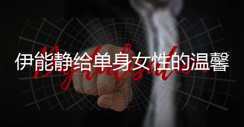 伊能靜給單身女性的溫馨建議——讓生活更加充實(shí)幸福的十項(xiàng)指南