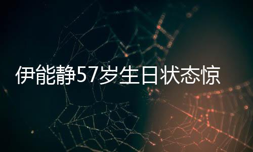 伊能靜57歲生日狀態(tài)驚艷眾人，優(yōu)雅如初