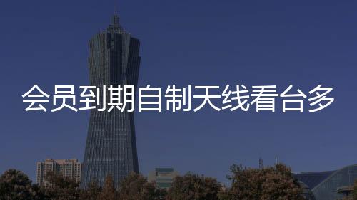 會(huì)員到期自制天線看臺(tái)多，男子DIY智慧展現(xiàn)創(chuàng)新力量