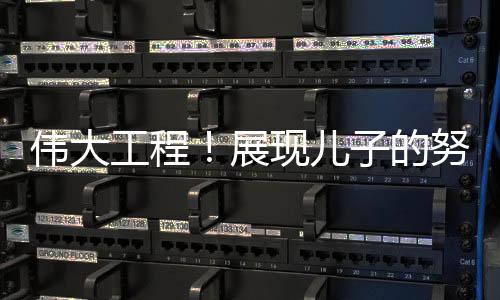 偉大工程！展現(xiàn)兒子的努力，媽媽的驕傲