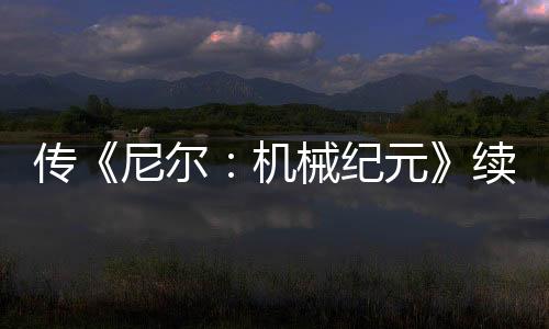 傳《尼爾：機(jī)械紀(jì)元》續(xù)作、《古墓麗影》新作今年公布