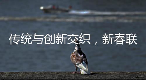 傳統(tǒng)與創(chuàng)新交織，新春聯(lián)讀行行行行行行行——探究中國(guó)文化的獨(dú)特魅力