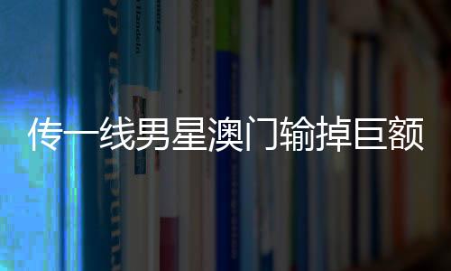 傳一線男星澳門輸?shù)艟揞~財產 微博CEO回應——一探背后的真相與傳聞之誤