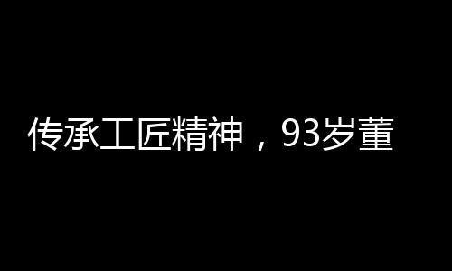 傳承工匠精神，93歲董事長堅守63年，始終放開工頭炮