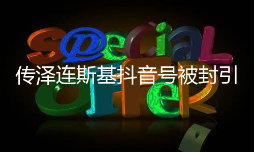 傳澤連斯基抖音號(hào)被封引熱議 抖音回應(yīng)是冒牌貨
