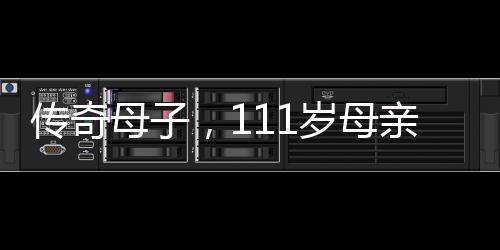 傳奇母子，111歲母親與90歲兒子的生命故事