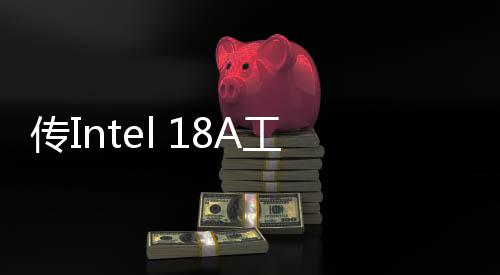 傳Intel 18A工藝良品率不佳 量產(chǎn)計劃面臨巨大障礙