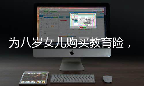 為八歲女兒購(gòu)買(mǎi)教育險(xiǎn)，長(zhǎng)期規(guī)劃與未來(lái)保障，提取需至六十歲