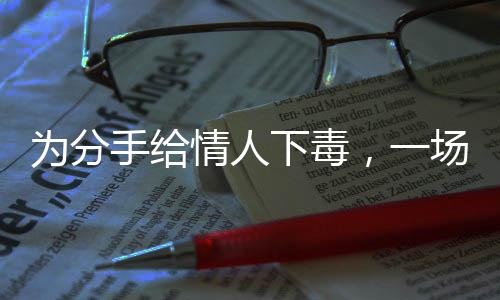 為分手給情人下毒，一場悲劇的警示