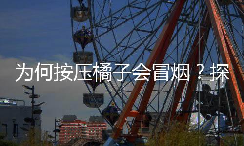 為何按壓橘子會冒煙？探索橘子神秘現(xiàn)象