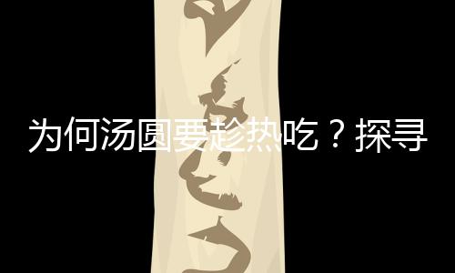 為何湯圓要趁熱吃？探尋傳統(tǒng)美食背后的文化奧秘