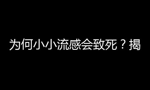 為何小小流感會致死？揭秘流感的威力與防治策略