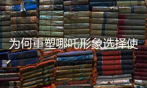 為何重塑哪吒形象選擇使用蓮藕？探尋傳統(tǒng)文化與現(xiàn)代藝術(shù)的融合創(chuàng)新