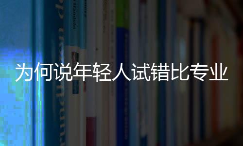 為何說年輕人試錯(cuò)比專業(yè)更重要