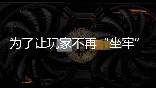 為了讓玩家不再“坐牢”，它做了“違背祖宗”的決定