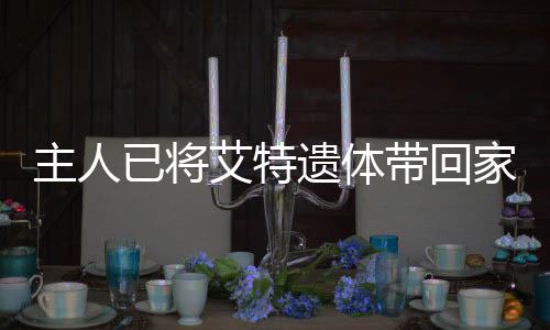 主人已將艾特遺體帶回家，一段深情緬懷的旅程