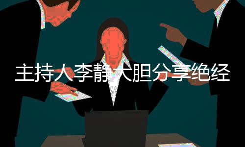 主持人李靜大膽分享絕經(jīng)經(jīng)歷，引發(fā)社會關(guān)注與共鳴