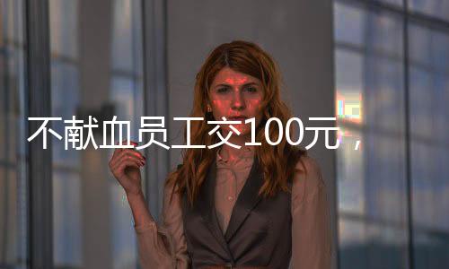 不獻(xiàn)血員工交100元，企業(yè)與社會(huì)的雙向選擇與責(zé)任探討