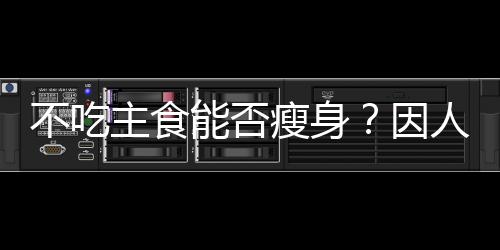不吃主食能否瘦身？因人而異