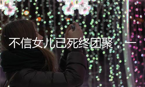 不信女兒已死終團聚，一個家庭的情感奇跡