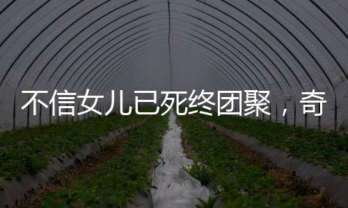 不信女兒已死終團(tuán)聚，奇跡背后的感人故事